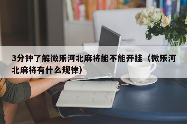 3分钟了解微乐河北麻将能不能开挂（微乐河北麻将有什么规律）