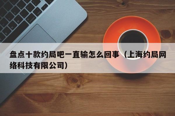 盘点十款约局吧一直输怎么回事（上海约局网络科技有限公司）