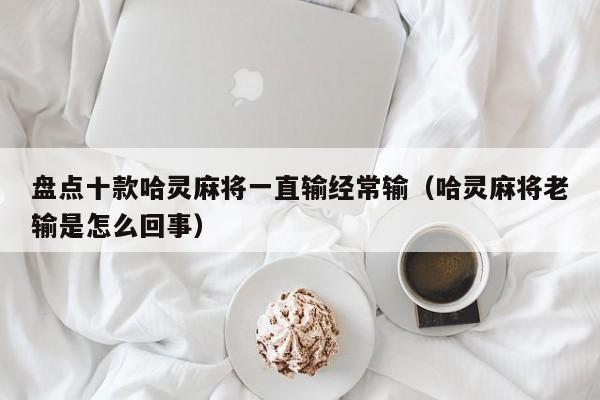 盘点十款哈灵麻将一直输经常输(哈灵麻将老输是怎么回事)
