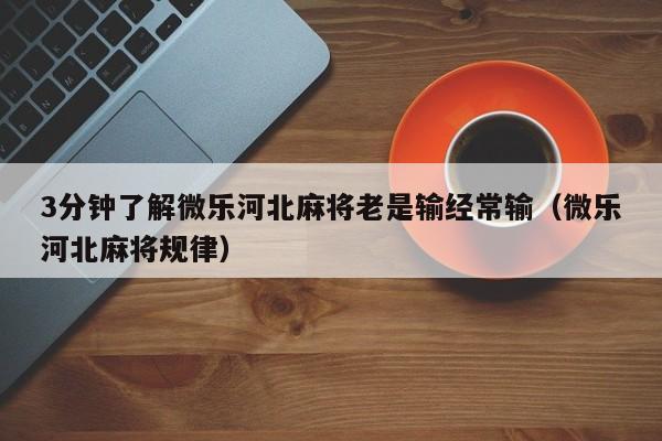 3分钟了解微乐河北麻将老是输经常输（微乐河北麻将规律）