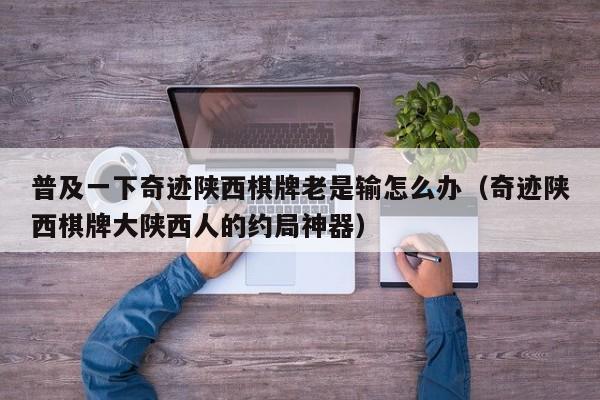 普及一下奇迹陕西棋牌老是输怎么办（奇迹陕西棋牌大陕西人的约局神器）