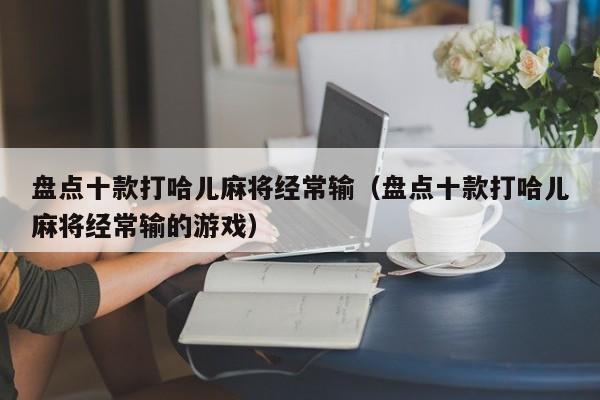 盘点十款打哈儿麻将经常输（盘点十款打哈儿麻将经常输的游戏）