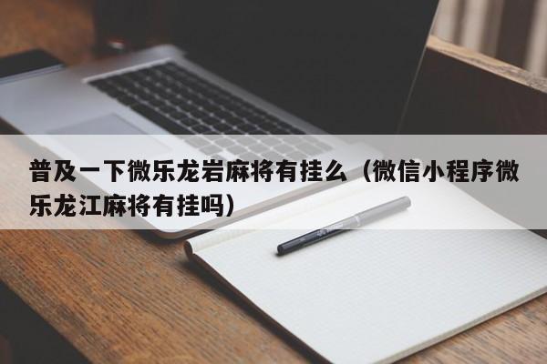 普及一下微乐龙岩麻将有挂么（微信小程序微乐龙江麻将有挂吗）