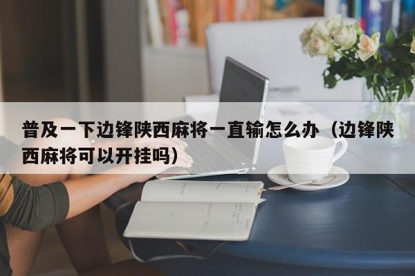 普及一下边锋陕西麻将一直输怎么办（边锋陕西麻将可以开挂吗）