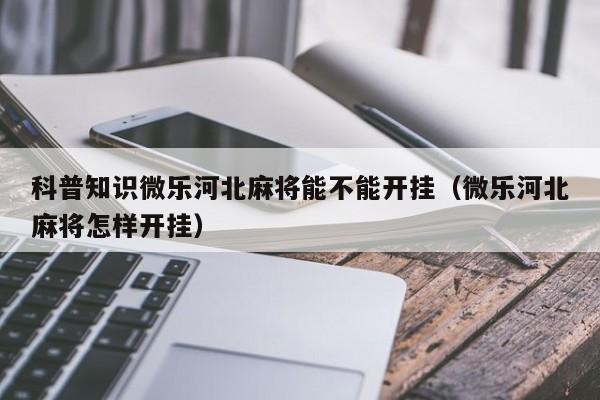 科普知识微乐河北麻将能不能开挂（微乐河北麻将怎样开挂）