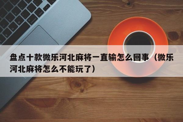 盘点十款微乐河北麻将一直输怎么回事（微乐河北麻将怎么不能玩了）