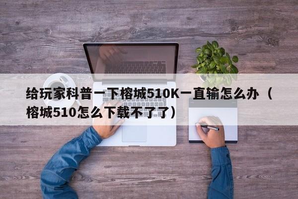 给玩家科普一下榕城510K一直输怎么办（榕城510怎么下载不了了）