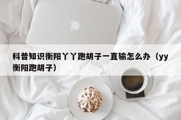 科普知识衡阳丫丫跑胡子一直输怎么办（yy衡阳跑胡子）