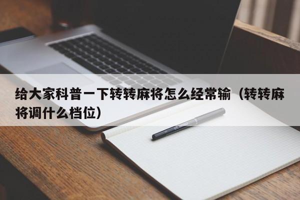 给大家科普一下转转麻将怎么经常输（转转麻将调什么档位）