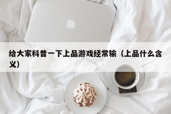 给大家科普一下上品游戏经常输（上品什么含义）