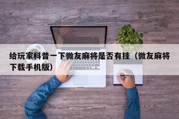 给玩家科普一下微友麻将是否有挂（微友麻将下载手机版）