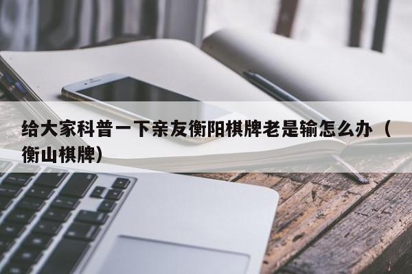 给大家科普一下亲友衡阳棋牌老是输怎么办（衡山棋牌）