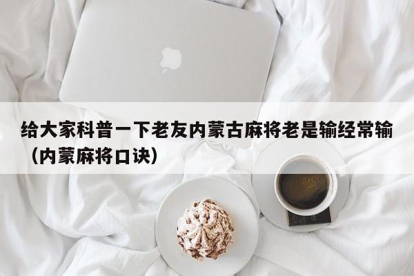 给大家科普一下老友内蒙古麻将老是输经常输（内蒙麻将口诀）