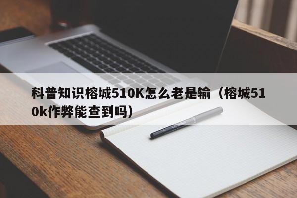 科普知识榕城510K怎么老是输（榕城510k作弊能查到吗）