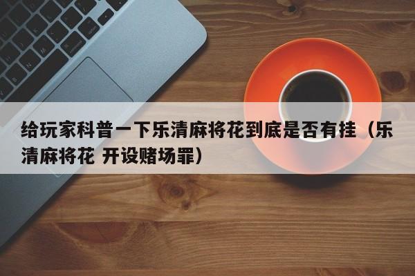 给玩家科普一下乐清麻将花到底是否有挂（乐清麻将花 开设赌场罪）