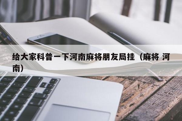 给大家科普一下河南麻将朋友局挂（麻将 河南）
