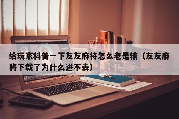 给玩家科普一下友友麻将怎么老是输（友友麻将下载了为什么进不去）