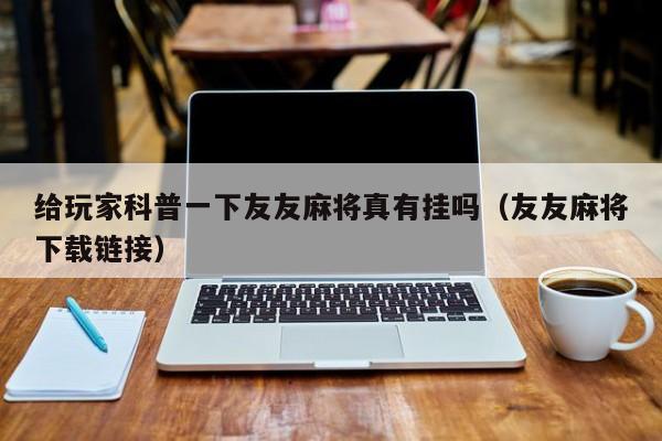 给玩家科普一下友友麻将真有挂吗（友友麻将下载链接）