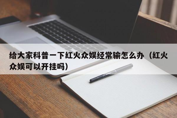 给大家科普一下红火众娱经常输怎么办（红火众娱可以开挂吗）