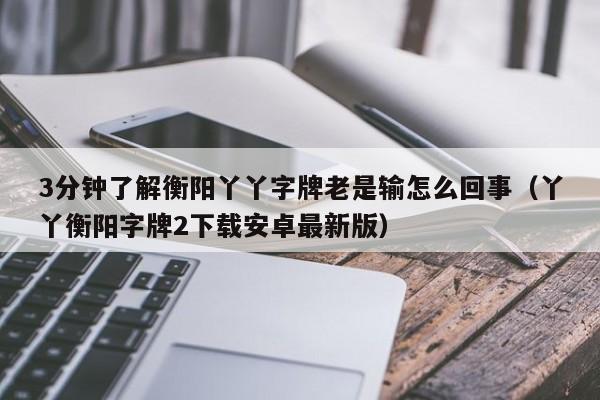 3分钟了解衡阳丫丫字牌老是输怎么回事（丫丫衡阳字牌2下载安卓最新版）