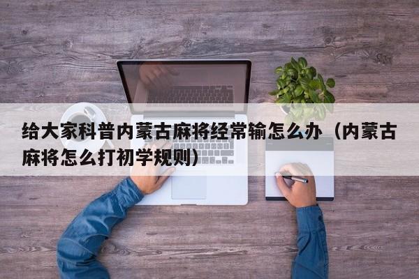 给大家科普内蒙古麻将经常输怎么办（内蒙古麻将怎么打初学规则）
