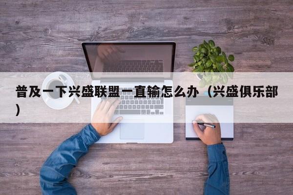 普及一下兴盛联盟一直输怎么办（兴盛俱乐部）