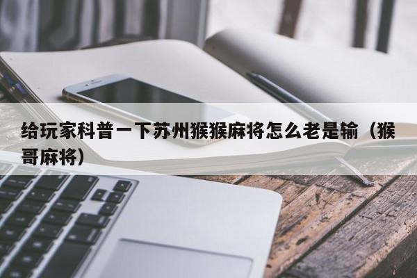 给玩家科普一下苏州猴猴麻将怎么老是输（猴哥麻将）