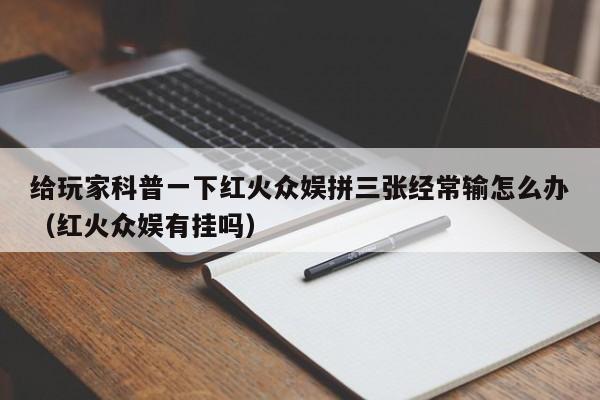 给玩家科普一下红火众娱拼三张经常输怎么办（红火众娱有挂吗）