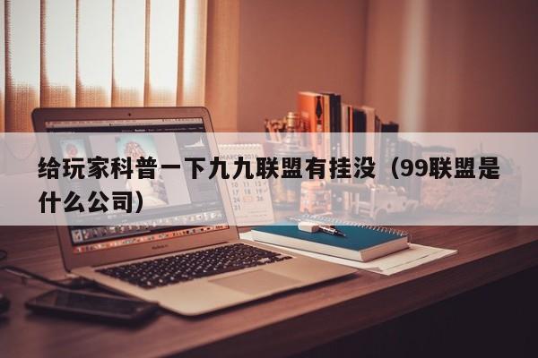 给玩家科普一下九九联盟有挂没（99联盟是什么公司）