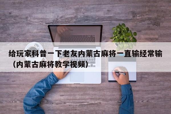 给玩家科普一下老友内蒙古麻将一直输经常输（内蒙古麻将教学视频）