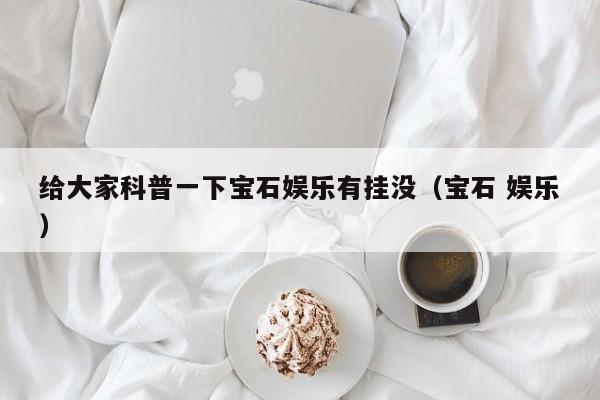 给大家科普一下宝石娱乐有挂没（宝石 娱乐）