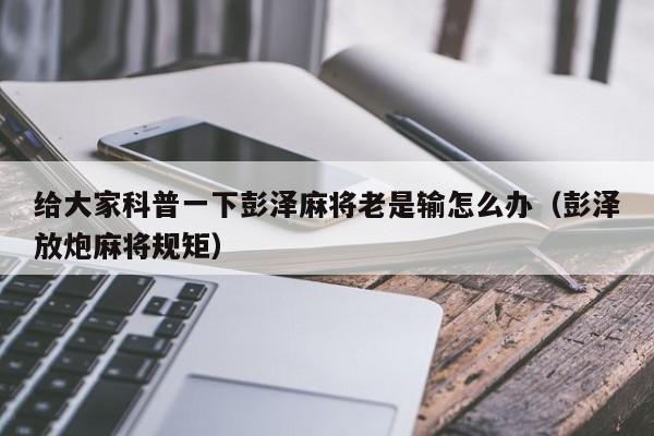 给大家科普一下彭泽麻将老是输怎么办（彭泽放炮麻将规矩）