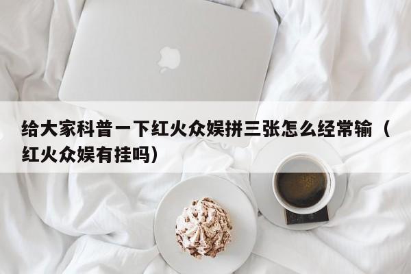给大家科普一下红火众娱拼三张怎么经常输（红火众娱有挂吗）