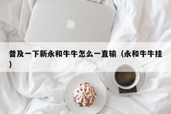 普及一下新永和牛牛怎么一直输（永和牛牛挂）