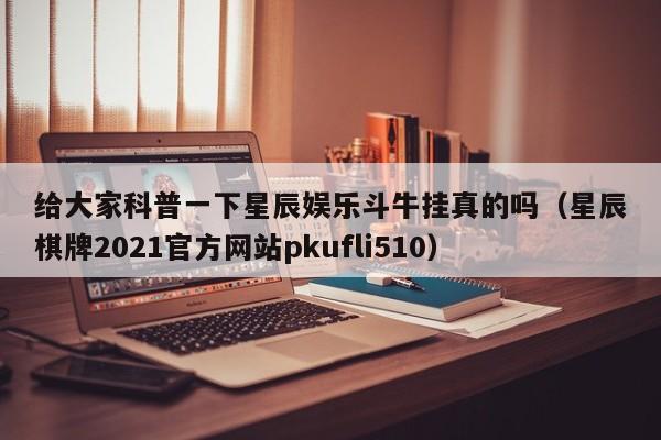 给大家科普一下星辰娱乐斗牛挂真的吗（星辰棋牌2021官方网站pkufli510）