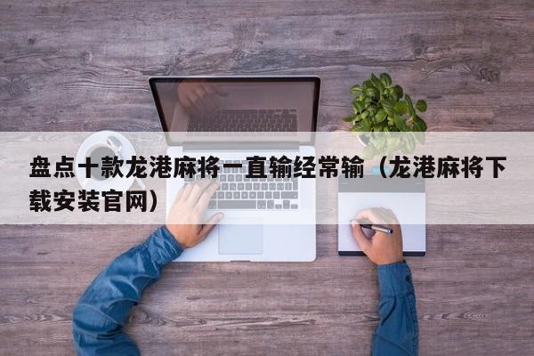 盘点十款龙港麻将一直输经常输（龙港麻将下载安装官网）