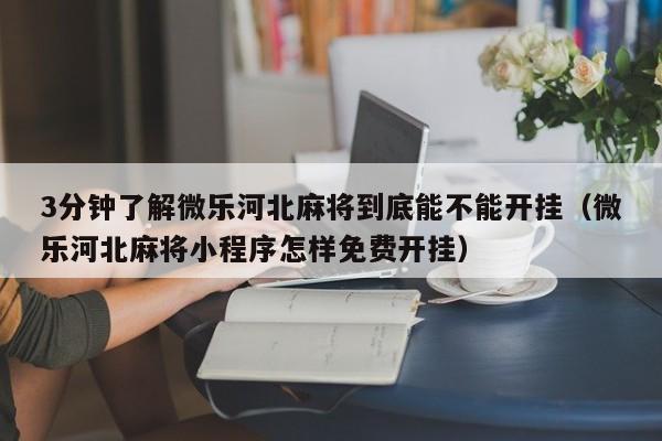 3分钟了解微乐河北麻将到底能不能开挂（微乐河北麻将小程序怎样免费开挂）