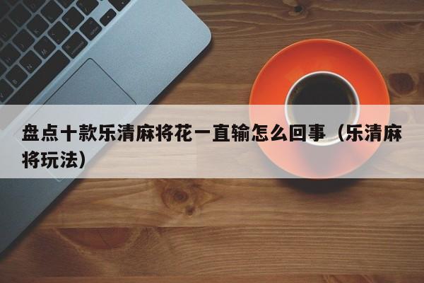 盘点十款乐清麻将花一直输怎么回事（乐清麻将玩法）