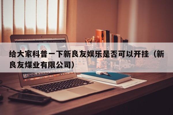 给大家科普一下新良友娱乐是否可以开挂（新良友煤业有限公司）