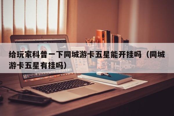 给玩家科普一下同城游卡五星能开挂吗（同城游卡五星有挂吗）
