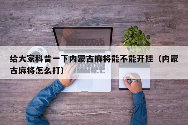 给大家科普一下内蒙古麻将能不能开挂（内蒙古麻将怎么打）