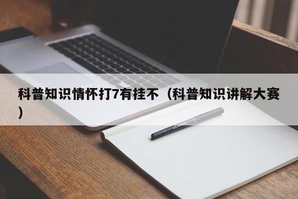 科普知识情怀打7有挂不（科普知识讲解大赛）