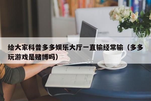 给大家科普多多娱乐大厅一直输经常输(多多玩游戏是赌博吗)