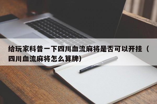 给玩家科普一下四川血流麻将是否可以开挂（四川血流麻将怎么算牌）