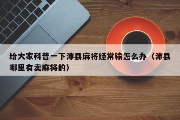 给大家科普一下沛县麻将经常输怎么办（沛县哪里有卖麻将的）