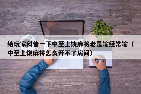 给玩家科普一下中至上饶麻将老是输经常输(中至上饶麻将怎么开不了房间)