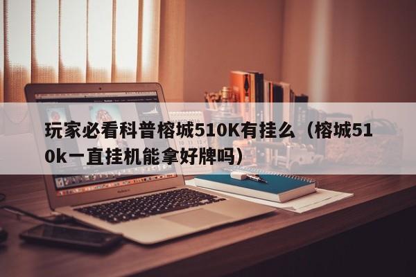 玩家必看科普榕城510K有挂么（榕城510k一直挂机能拿好牌吗）