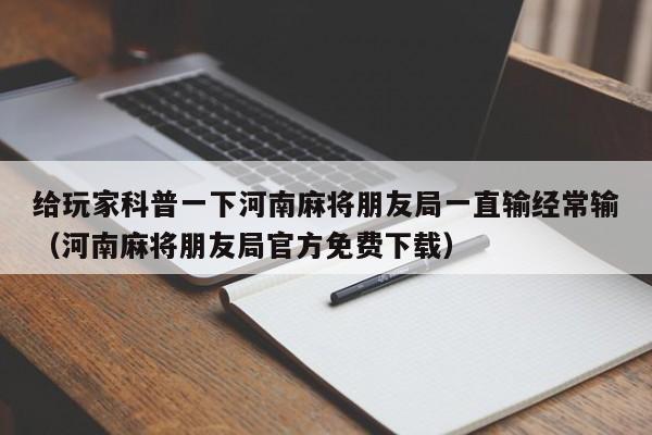 给玩家科普一下河南麻将朋友局一直输经常输（河南麻将朋友局官方免费下载）