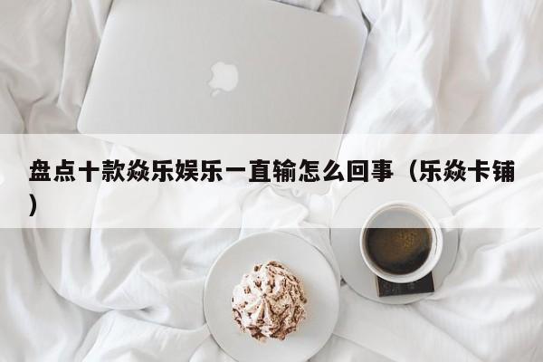盘点十款焱乐娱乐一直输怎么回事（乐焱卡铺）