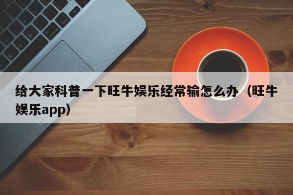 给大家科普一下旺牛娱乐经常输怎么办（旺牛娱乐app）